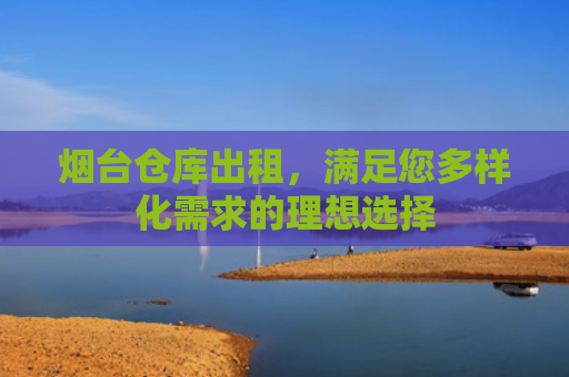 烟台仓库出租，满足您多样化需求的理想选择