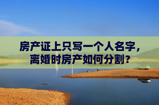 房产证上只写一个人名字，离婚时房产如何分割？