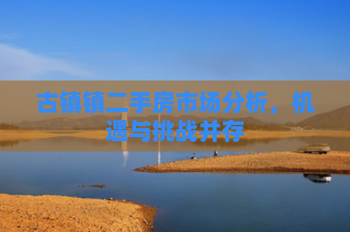 古镇镇二手房市场分析，机遇与挑战并存