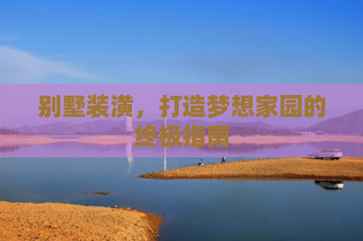 别墅装潢，打造梦想家园的终极指南