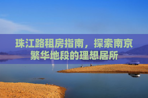 珠江路租房指南，探索南京繁华地段的理想居所