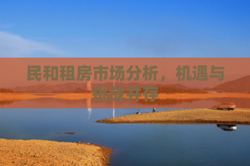 民和租房市场分析，机遇与挑战并存