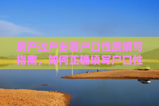 房产过户必看户口性质填写指南，如何正确填写户口性质，避免过户麻烦