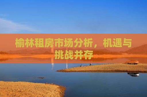 榆林租房市场分析，机遇与挑战并存