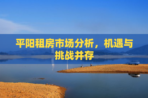 平阳租房市场分析，机遇与挑战并存