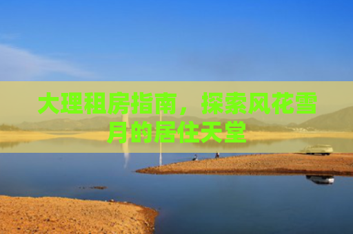 大理租房指南，探索风花雪月的居住天堂