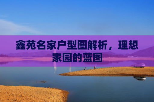 鑫苑名家户型图解析，理想家园的蓝图