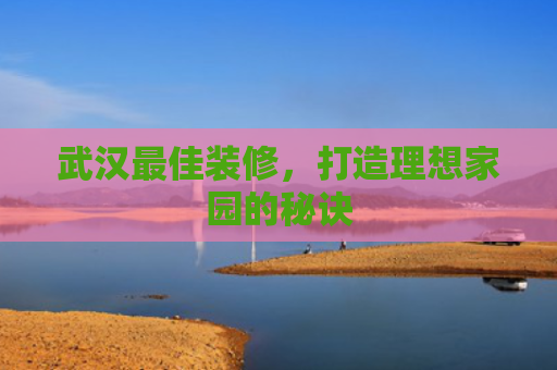 武汉最佳装修，打造理想家园的秘诀