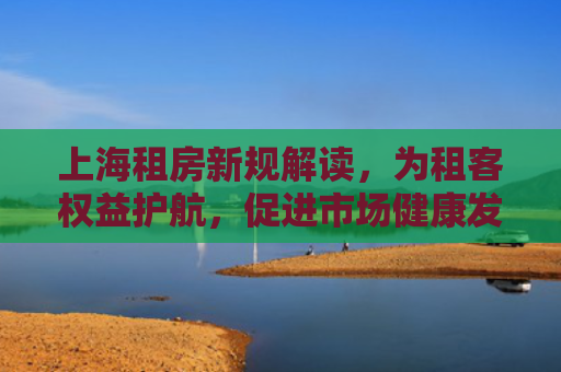 上海租房新规解读，为租客权益护航，促进市场健康发展