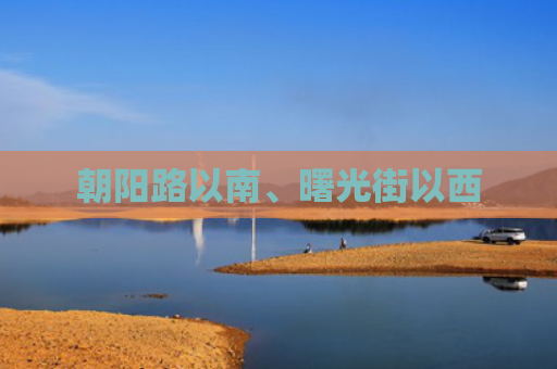 朝阳路以南、曙光街以西
