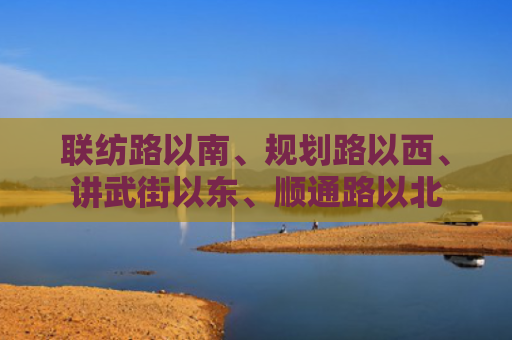 联纺路以南、规划路以西、讲武街以东、顺通路以北