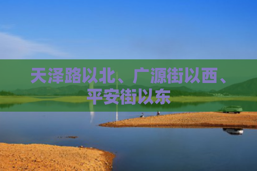 天泽路以北、广源街以西、平安街以东