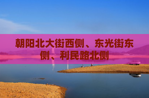 朝阳北大街西侧、东光街东侧、利民路北侧