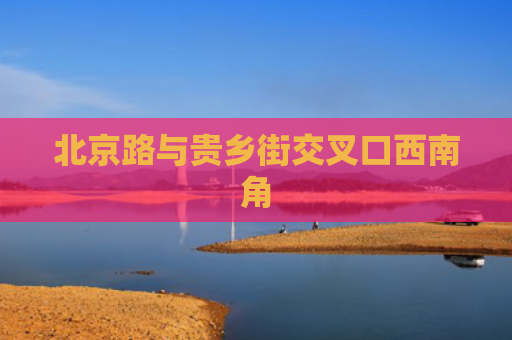 北京路与贵乡街交叉口西南角