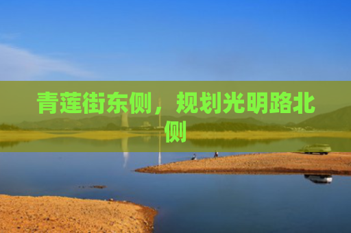 青莲街东侧，规划光明路北侧