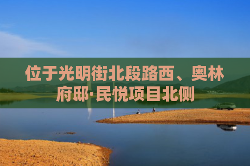位于光明街北段路西、奥林府邸·民悦项目北侧