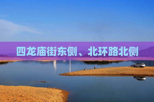 四龙庙街东侧、北环路北侧