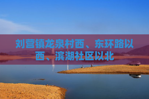 刘营镇龙泉村西、东环路以西、滨湖社区以北