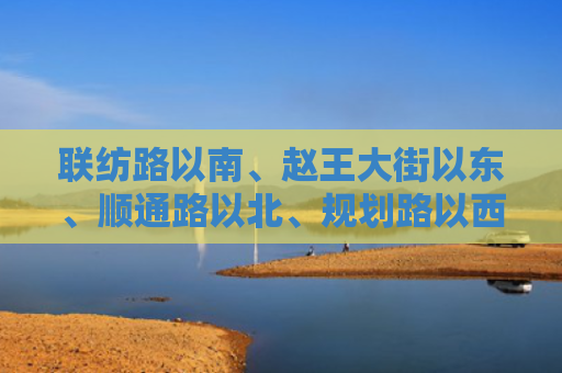 联纺路以南、赵王大街以东、顺通路以北、规划路以西