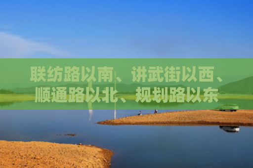 联纺路以南、讲武街以西、顺通路以北、规划路以东