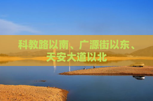 科教路以南、广源街以东、天安大道以北