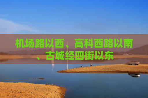 机场路以西、高科西路以南、古城经四街以东