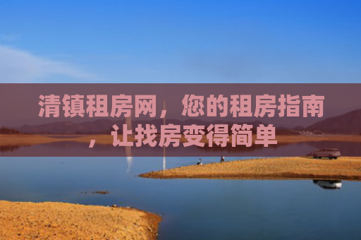 清镇租房网，您的租房指南，让找房变得简单